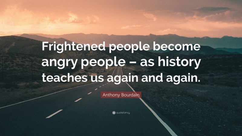 Anthony Bourdain Quote: “Frightened people become angry people – as history teaches us again and again.”