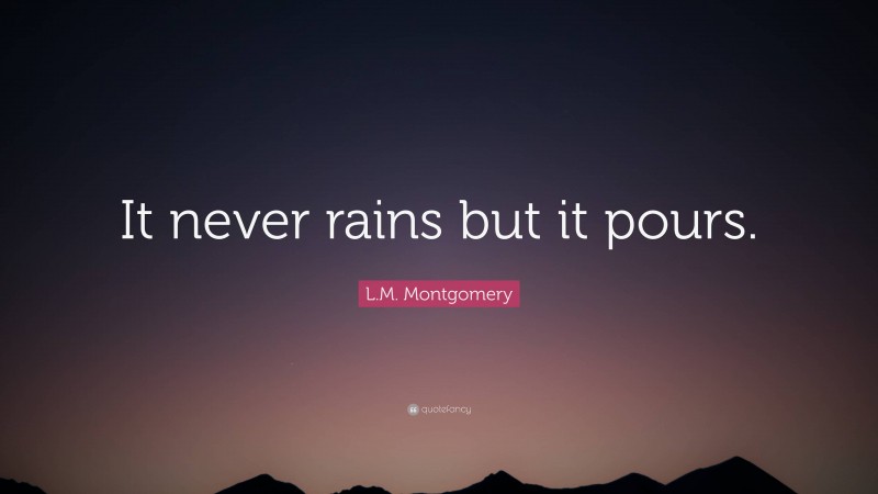 L.M. Montgomery Quote: “It never rains but it pours.”