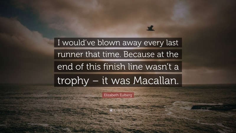 Elizabeth Eulberg Quote: “I would’ve blown away every last runner that time. Because at the end of this finish line wasn’t a trophy – it was Macallan.”