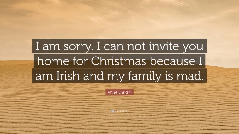 Anne Enright Quote: “I am sorry. I can not invite you home for Christmas because I am Irish and my family is mad.”