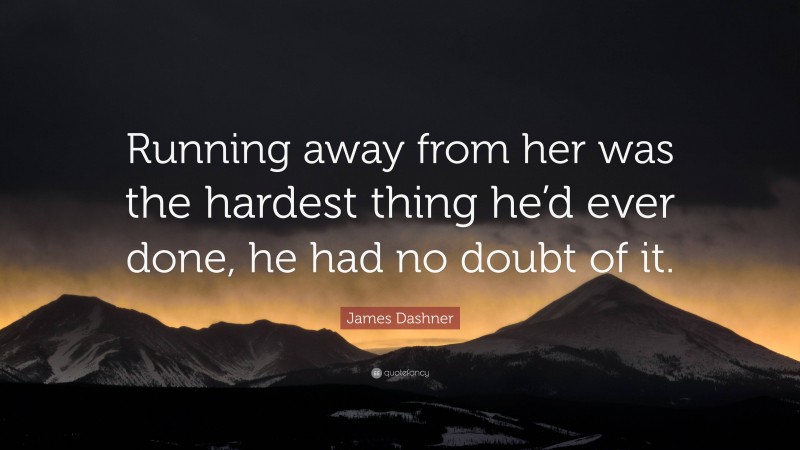 James Dashner Quote: “Running away from her was the hardest thing he’d ever done, he had no doubt of it.”