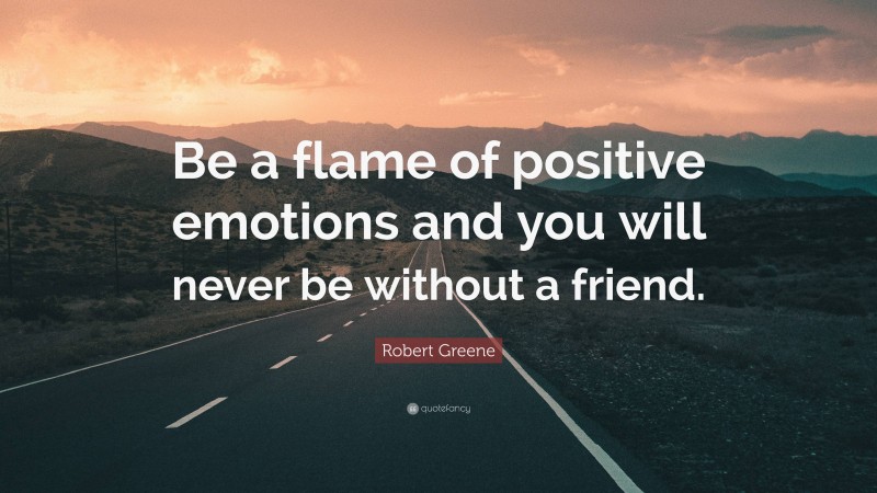 Robert Greene Quote: “Be a flame of positive emotions and you will never be without a friend.”