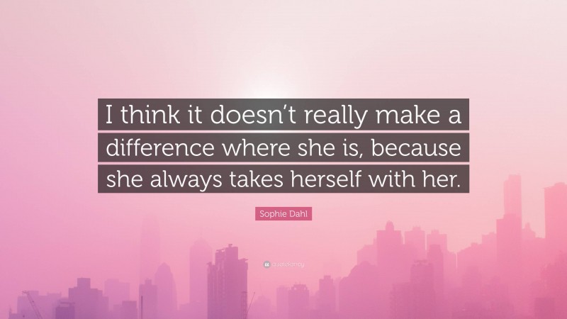 Sophie Dahl Quote: “I think it doesn’t really make a difference where she is, because she always takes herself with her.”