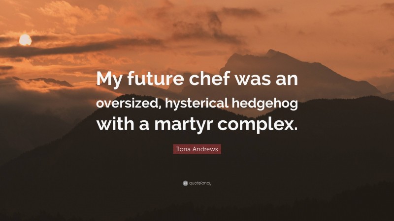 Ilona Andrews Quote: “My future chef was an oversized, hysterical hedgehog with a martyr complex.”