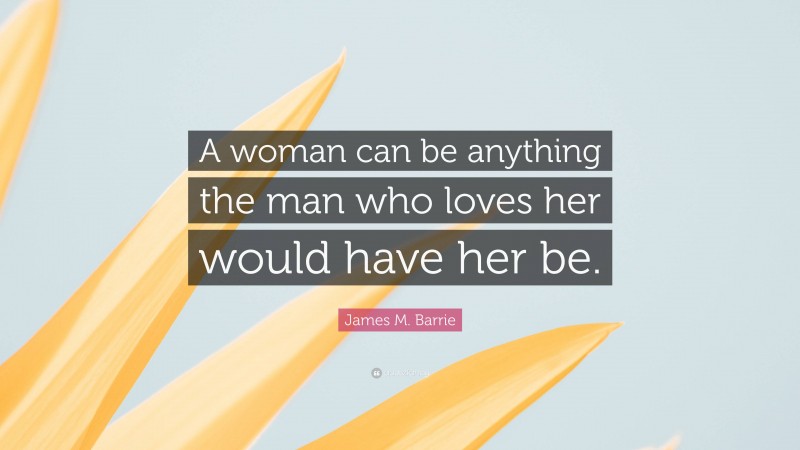 James M. Barrie Quote: “A woman can be anything the man who loves her would have her be.”