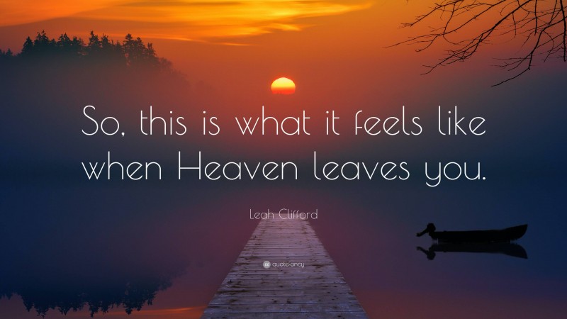 Leah Clifford Quote: “So, this is what it feels like when Heaven leaves you.”
