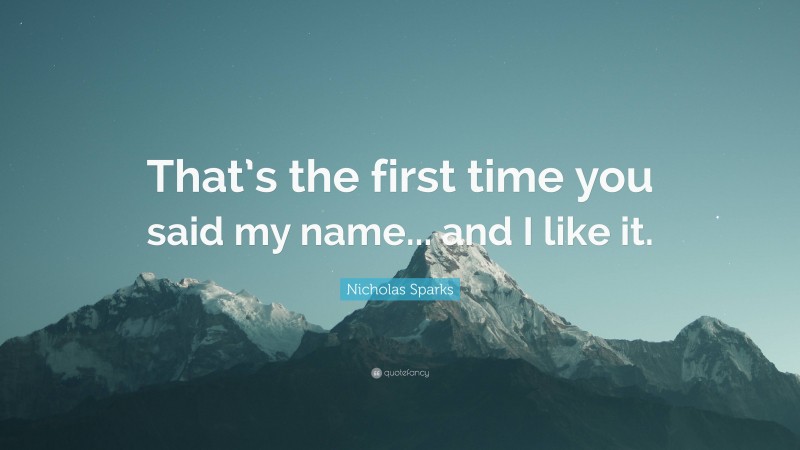 Nicholas Sparks Quote: “That’s the first time you said my name... and I like it.”