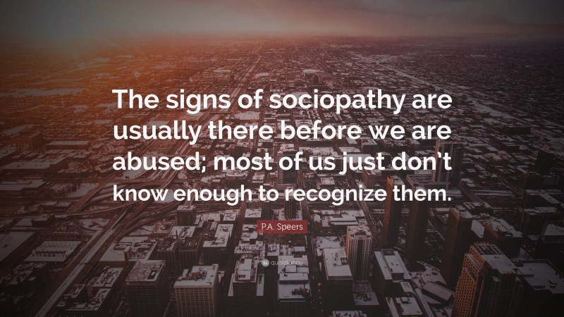 P.A. Speers Quote: “The signs of sociopathy are usually there before we are abused; most of us just don’t know enough to recognize them.”