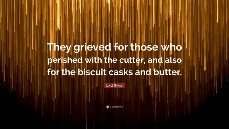 Lord Byron Quote: “They grieved for those who perished with the cutter, and also for the biscuit casks and butter.”