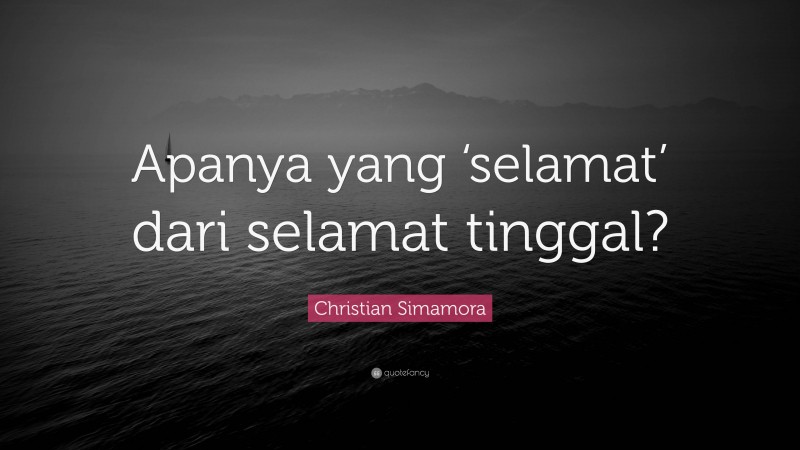 Christian Simamora Quote: “Apanya yang ‘selamat’ dari selamat tinggal?”