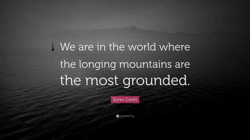 Sorin Cerin Quote: “We are in the world where the longing mountains are the most grounded.”
