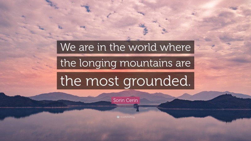 Sorin Cerin Quote: “We are in the world where the longing mountains are the most grounded.”