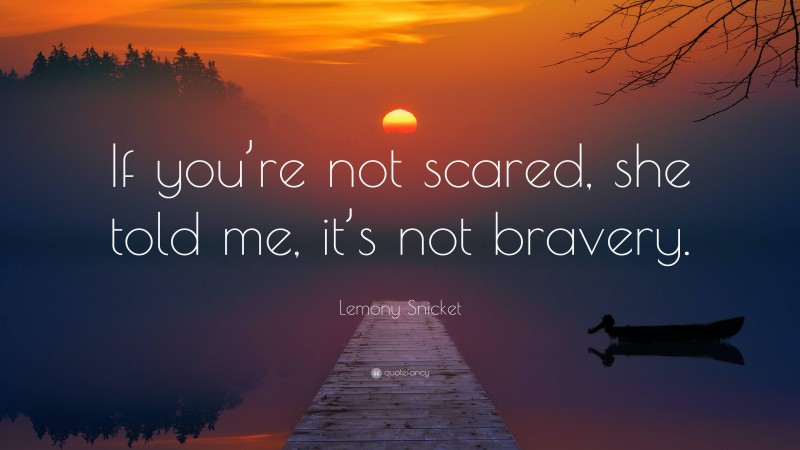 Lemony Snicket Quote: “If you’re not scared, she told me, it’s not bravery.”