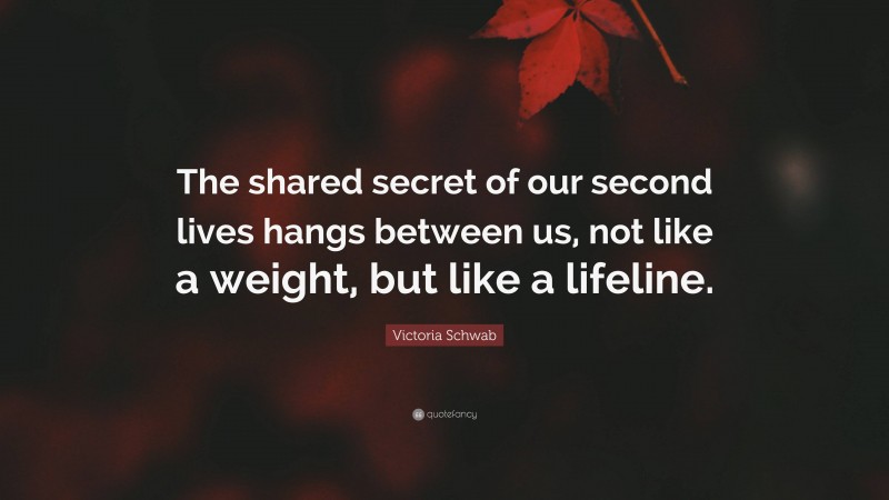 Victoria Schwab Quote: “The shared secret of our second lives hangs between us, not like a weight, but like a lifeline.”