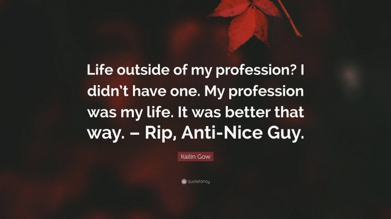 Kailin Gow Quote: “Life outside of my profession? I didn’t have one. My profession was my life. It was better that way. – Rip, Anti-Nice Guy.”