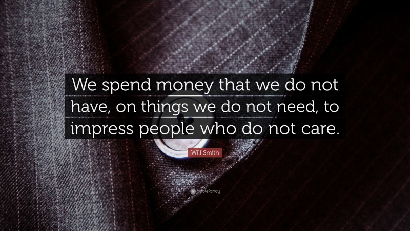 Will Smith Quote: “We spend money that we do not have, on things we do not need, to impress people who do not care.”