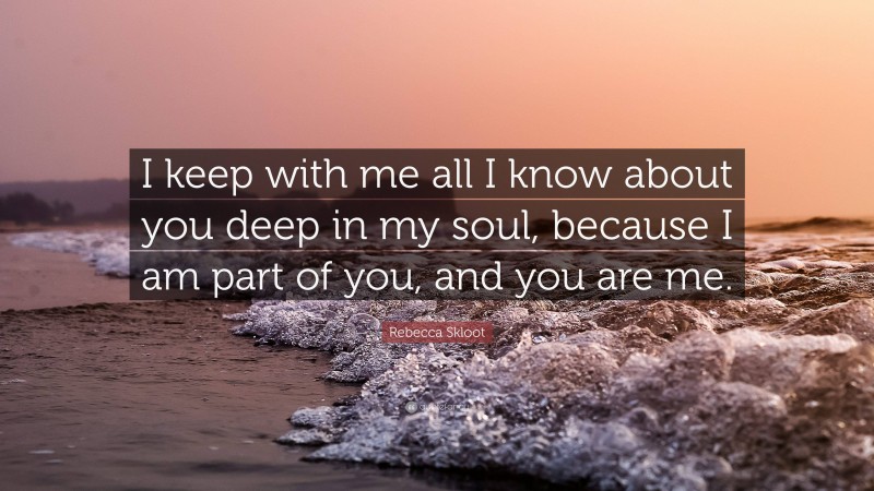 Rebecca Skloot Quote: “I keep with me all I know about you deep in my soul, because I am part of you, and you are me.”