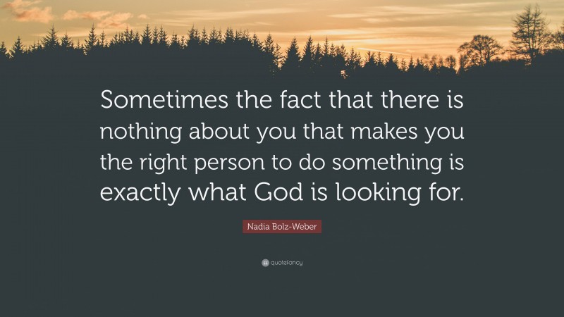 Nadia Bolz-Weber Quote: “Sometimes the fact that there is nothing about you that makes you the right person to do something is exactly what God is looking for.”