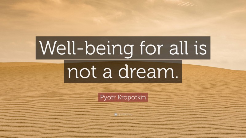 Pyotr Kropotkin Quote: “Well-being for all is not a dream.”