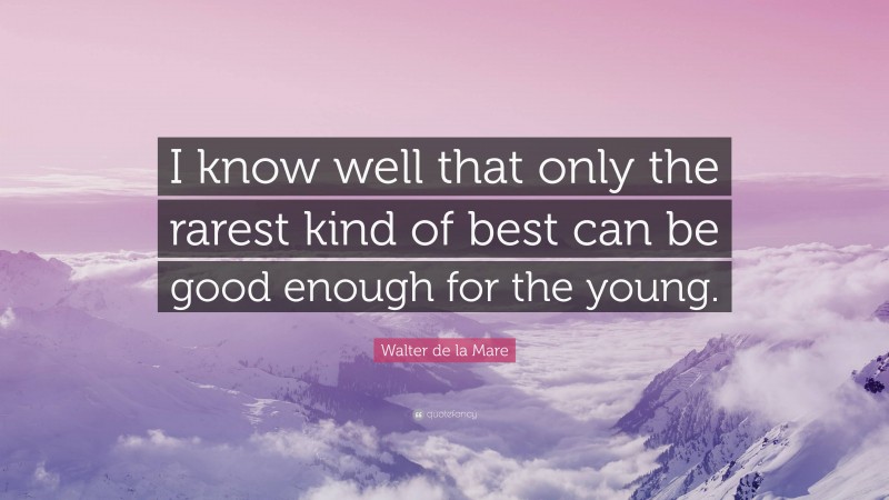 Walter de la Mare Quote: “I know well that only the rarest kind of best can be good enough for the young.”