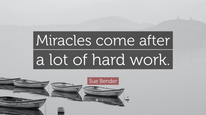 Sue Bender Quote: “Miracles come after a lot of hard work.”