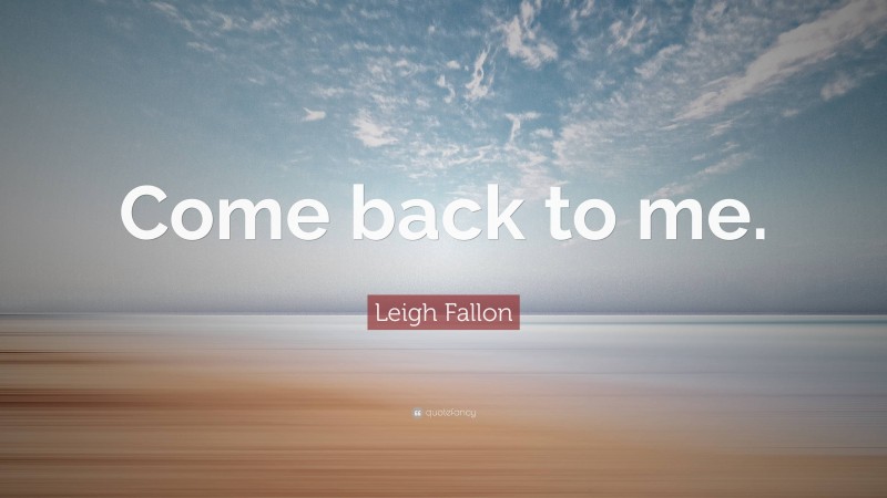 Leigh Fallon Quote: “Come back to me.”