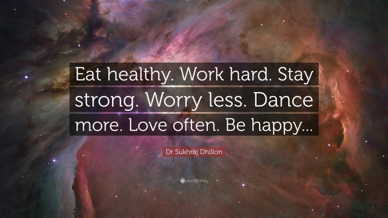Dr Sukhraj Dhillon Quote: “Eat healthy. Work hard. Stay strong. Worry less. Dance more. Love often. Be happy...”