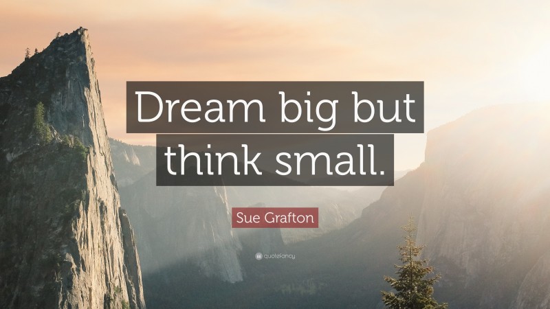 Sue Grafton Quote: “Dream big but think small.”