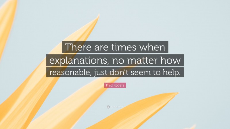 Fred Rogers Quote: “There are times when explanations, no matter how reasonable, just don’t seem to help.”