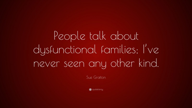 Sue Grafton Quote: “People talk about dysfunctional families; I’ve never seen any other kind.”