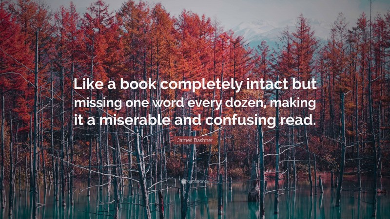 James Dashner Quote: “Like a book completely intact but missing one word every dozen, making it a miserable and confusing read.”