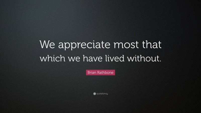 Brian Rathbone Quote: “We appreciate most that which we have lived without.”