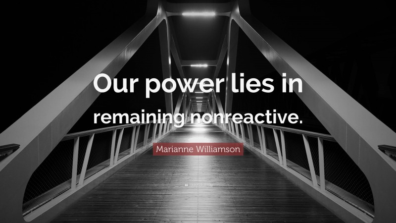 Marianne Williamson Quote: “Our power lies in remaining nonreactive.”