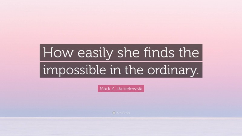 Mark Z. Danielewski Quote: “How easily she finds the impossible in the ordinary.”