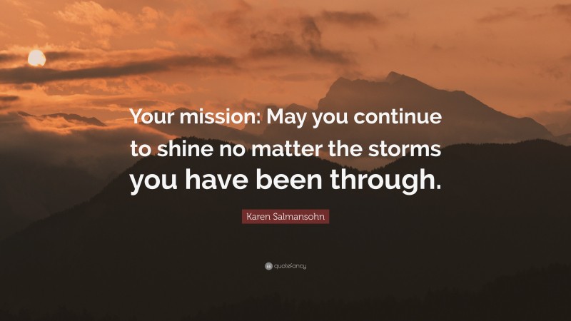 Karen Salmansohn Quote: “Your mission: May you continue to shine no matter the storms you have been through.”