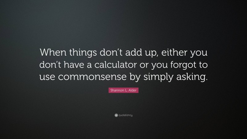 Shannon L. Alder Quote: “When things don’t add up, either you don’t have a calculator or you forgot to use commonsense by simply asking.”