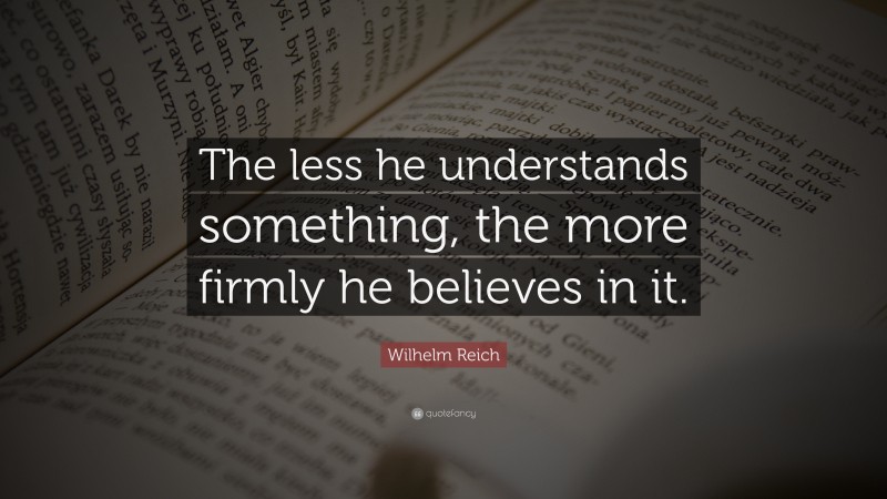 Wilhelm Reich Quote: “The less he understands something, the more firmly he believes in it.”