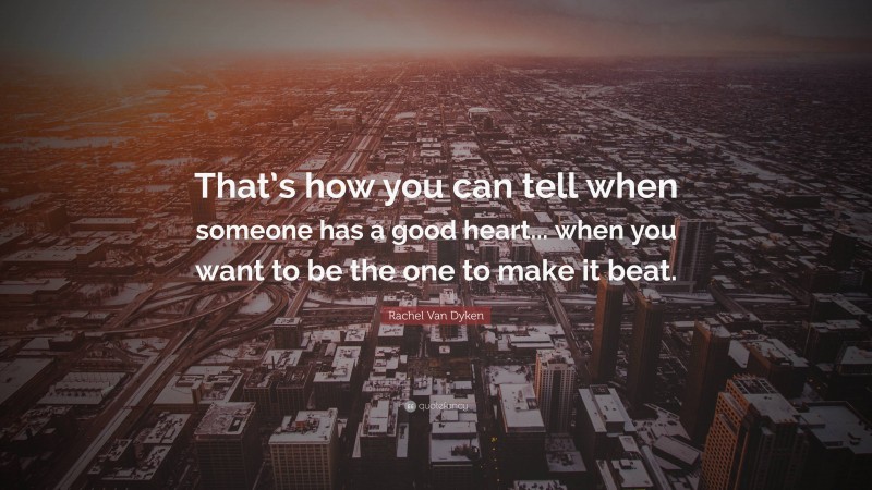 Rachel Van Dyken Quote: “That’s how you can tell when someone has a good heart... when you want to be the one to make it beat.”