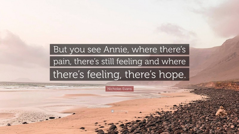 Nicholas Evans Quote: “But you see Annie, where there’s pain, there’s still feeling and where there’s feeling, there’s hope.”