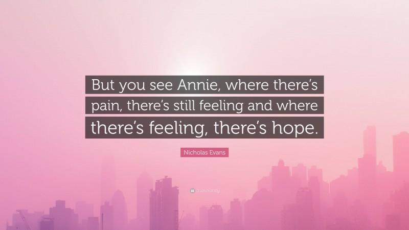 Nicholas Evans Quote: “But you see Annie, where there’s pain, there’s still feeling and where there’s feeling, there’s hope.”