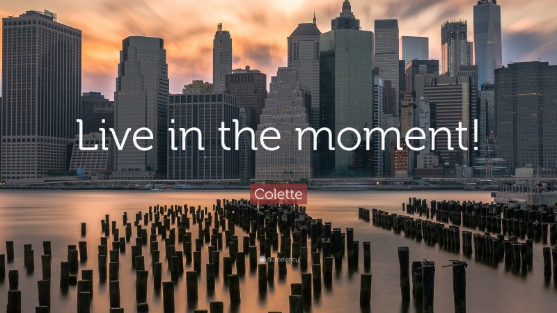 Colette Quote: “Live in the moment!”