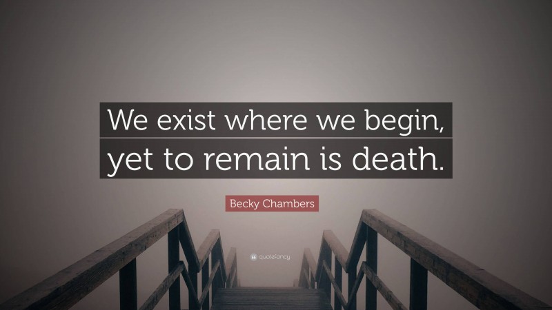 Becky Chambers Quote: “We exist where we begin, yet to remain is death.”