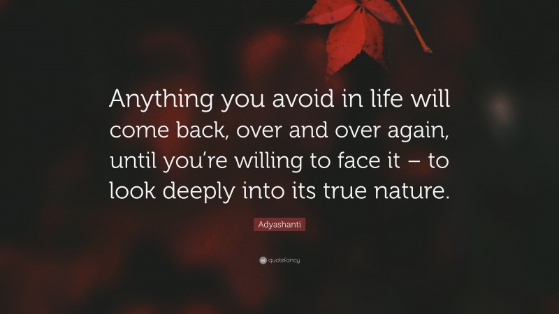 Adyashanti Quote: “Anything you avoid in life will come back, over and over again, until you’re willing to face it – to look deeply into its true nature.”