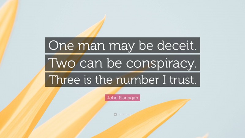 John Flanagan Quote: “One man may be deceit. Two can be conspiracy. Three is the number I trust.”