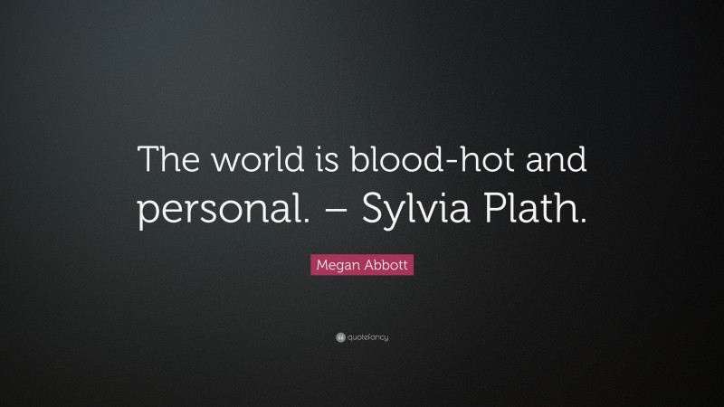 Megan Abbott Quote: “The world is blood-hot and personal. – Sylvia Plath.”