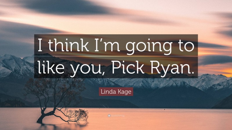 Linda Kage Quote: “I think I’m going to like you, Pick Ryan.”