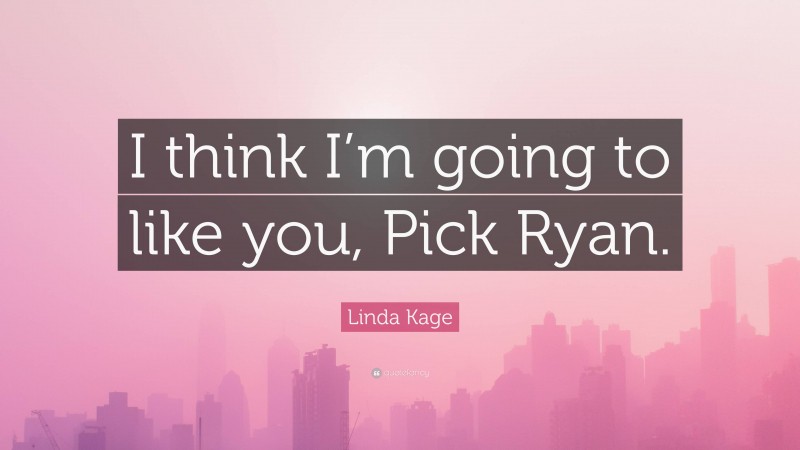 Linda Kage Quote: “I think I’m going to like you, Pick Ryan.”