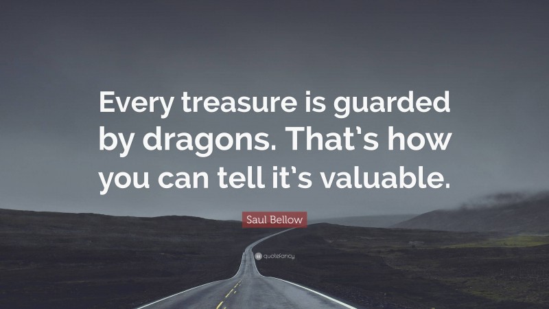 Saul Bellow Quote: “Every treasure is guarded by dragons. That’s how you can tell it’s valuable.”