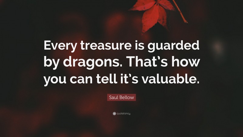 Saul Bellow Quote: “Every treasure is guarded by dragons. That’s how you can tell it’s valuable.”