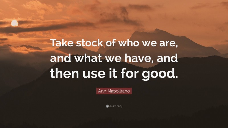 Ann Napolitano Quote: “Take stock of who we are, and what we have, and then use it for good.”